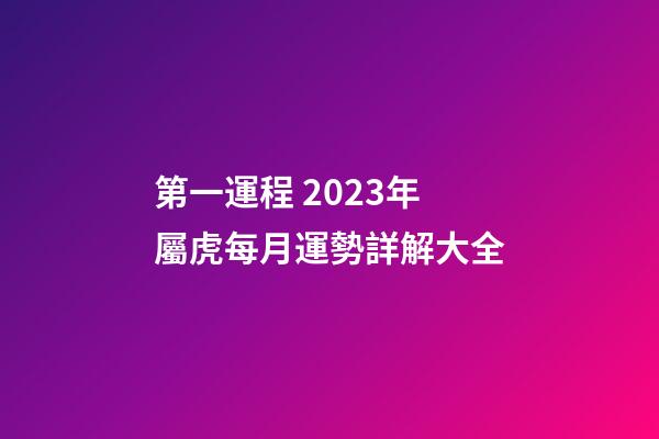 第一運程 2023年屬虎每月運勢詳解大全